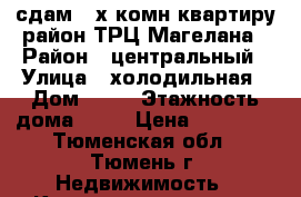 сдам 3-х комн квартиру район ТРЦ Магелана › Район ­ центральный › Улица ­ холодильная › Дом ­ 56 › Этажность дома ­ 10 › Цена ­ 28 000 - Тюменская обл., Тюмень г. Недвижимость » Квартиры аренда   . Тюменская обл.,Тюмень г.